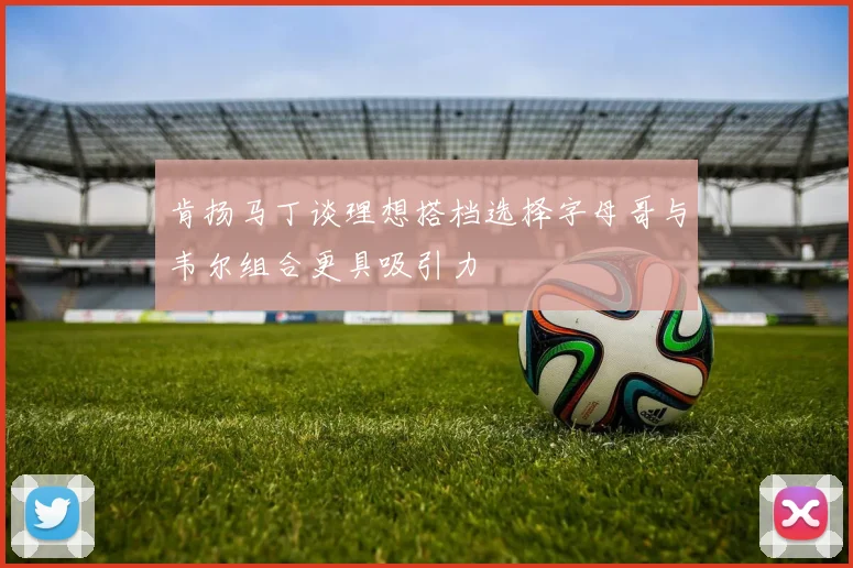 肯扬马丁谈理想搭档选择字母哥与韦尔组合更具吸引力