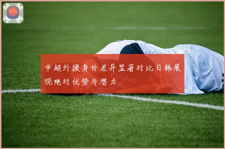 中超外援身价差异显著对比日韩展现绝对优势与潜力