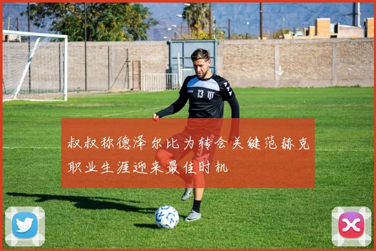 叔叔称德泽尔比为转会关键范赫克职业生涯迎来最佳时机