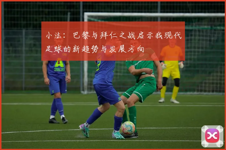 小法：巴黎与拜仁之战启示我现代足球的新趋势与发展方向