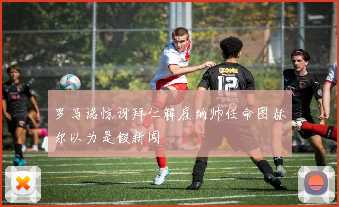 罗马诺惊讶拜仁解雇纳帅任命图赫尔以为是假新闻