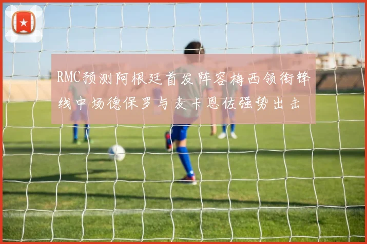 RMC预测阿根廷首发阵容梅西领衔锋线中场德保罗与麦卡恩佐强势出击