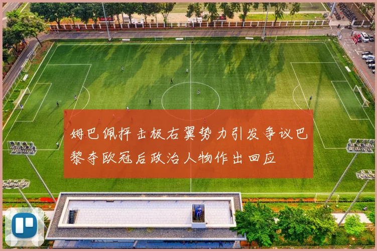 姆巴佩抨击极右翼势力引发争议巴黎夺欧冠后政治人物作出回应