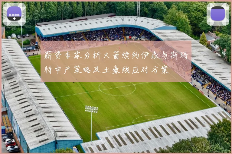 薪资专家分析火箭续约伊森与斯玛特中产策略及土豪线应对方案