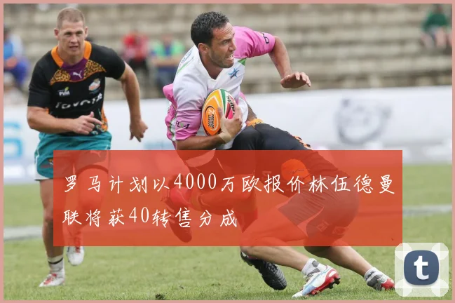 罗马计划以4000万欧报价林伍德曼联将获40转售分成