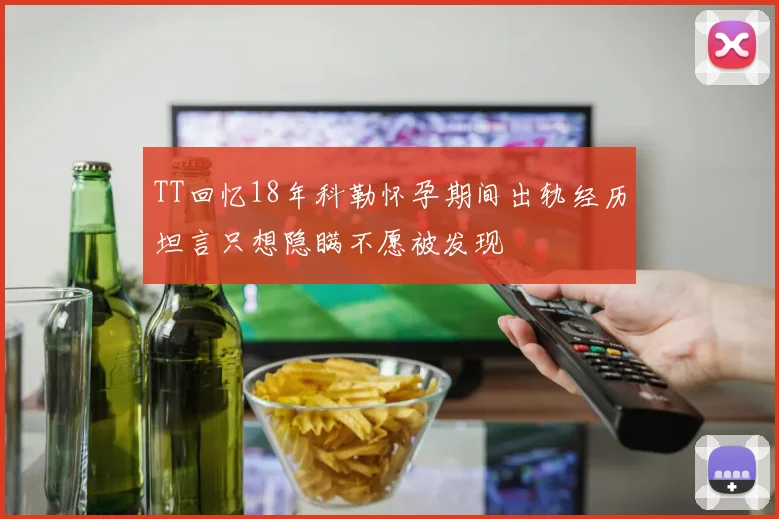TT回忆18年科勒怀孕期间出轨经历坦言只想隐瞒不愿被发现